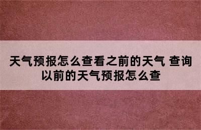 天气预报怎么查看之前的天气 查询以前的天气预报怎么查